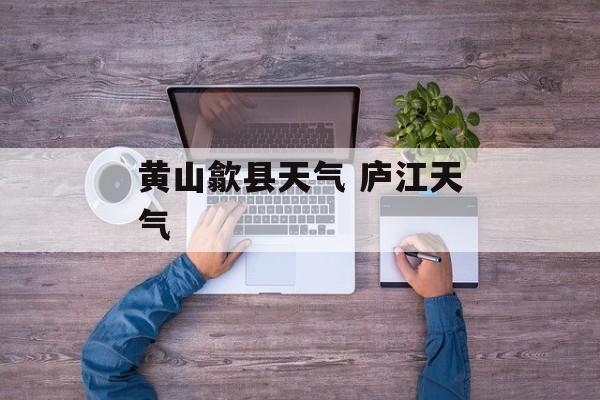 黄山歙县天气 庐江天气-第1张图片-