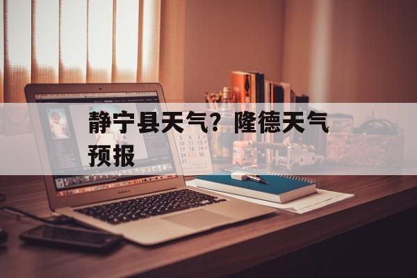 静宁县天气？隆德天气预报-第1张图片-