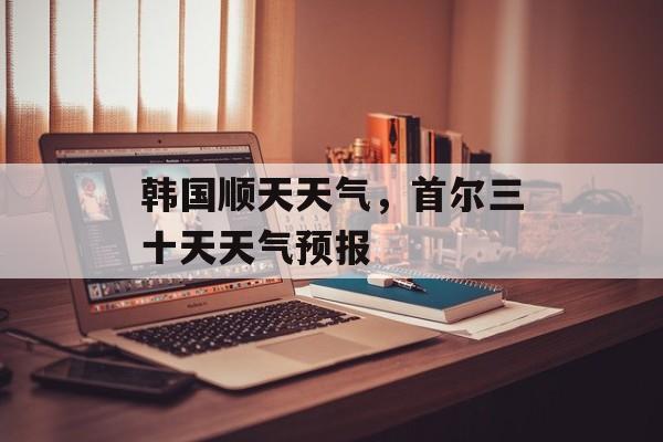 韩国顺天天气，首尔三十天天气预报-第1张图片-