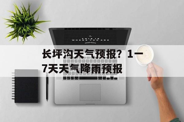 长坪沟天气预报？1一7天天气降雨预报-第1张图片-