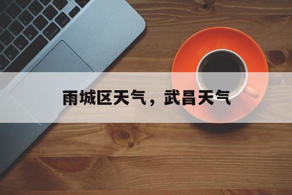 雨城区天气，武昌天气-第1张图片-