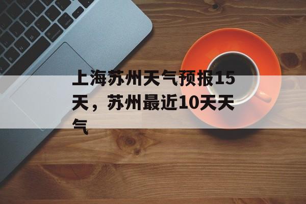 上海苏州天气预报15天，苏州最近10天天气-第1张图片-