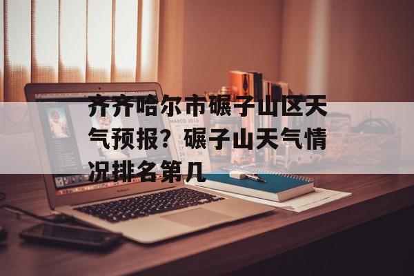 齐齐哈尔市碾子山区天气预报？碾子山天气情况排名第几-第1张图片-