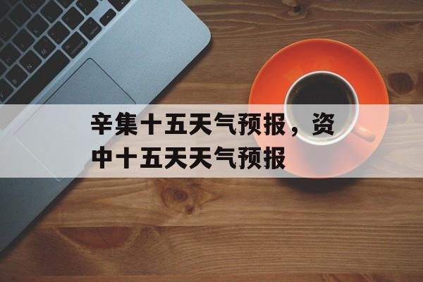 辛集十五天气预报，资中十五天天气预报-第1张图片-