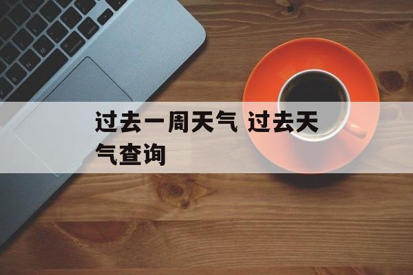 过去一周天气 过去天气查询-第1张图片-