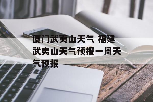 厦门武夷山天气 福建武夷山天气预报一周天气预报-第1张图片-