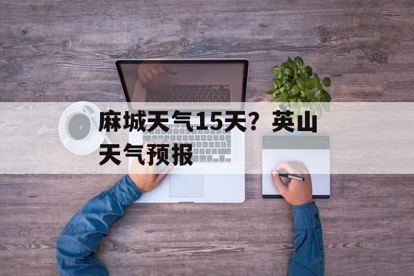 麻城天气15天？英山天气预报-第1张图片-
