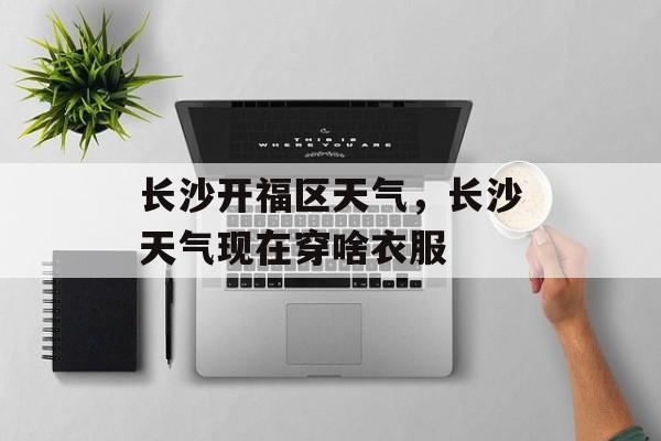 长沙开福区天气，长沙天气现在穿啥衣服-第1张图片-