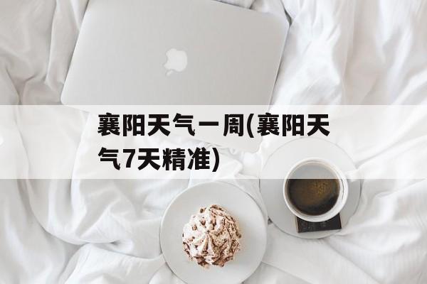 襄阳天气一周(襄阳天气7天精准)-第1张图片-