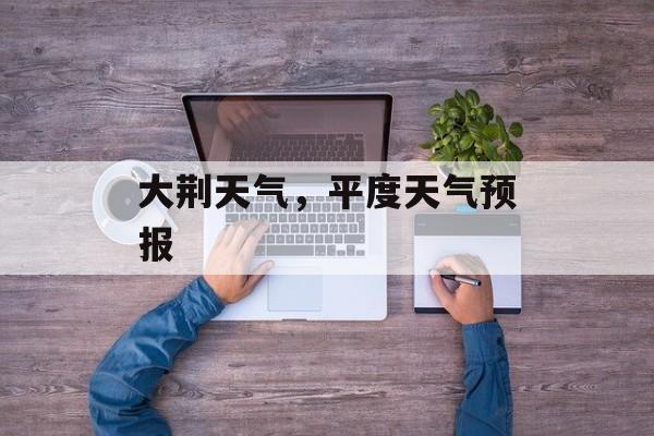 大荆天气，平度天气预报-第1张图片-