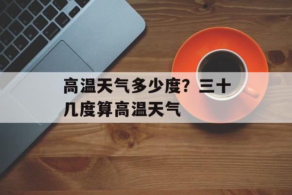 高温天气多少度？三十几度算高温天气-第1张图片-