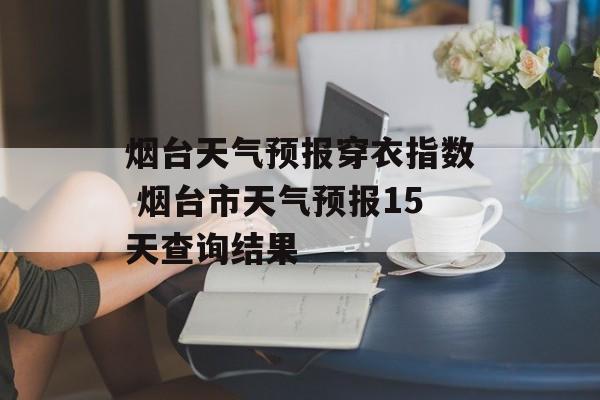 烟台天气预报穿衣指数 烟台市天气预报15天查询结果-第1张图片-