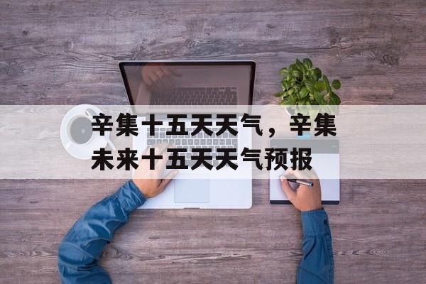 辛集十五天天气，辛集未来十五天天气预报-第1张图片-