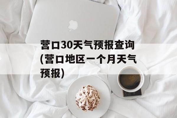营口30天气预报查询(营口地区一个月天气预报)-第1张图片-