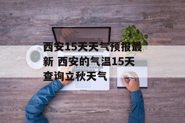 西安15天天气预报最新 西安的气温15天查询立秋天气-第1张图片-