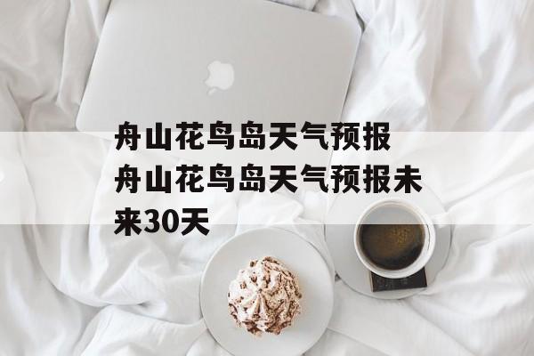 舟山花鸟岛天气预报 舟山花鸟岛天气预报未来30天-第1张图片-