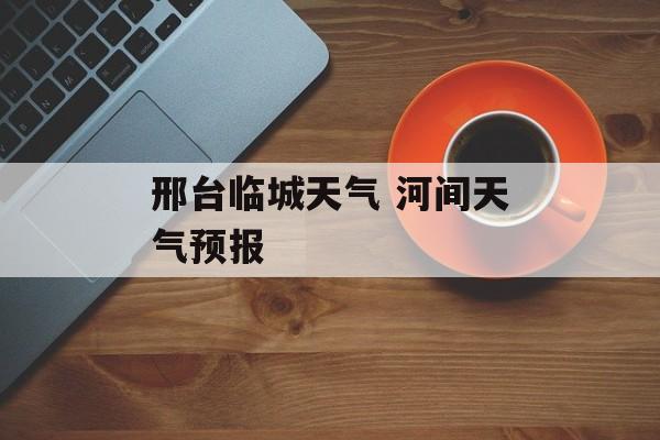 邢台临城天气 河间天气预报-第1张图片-