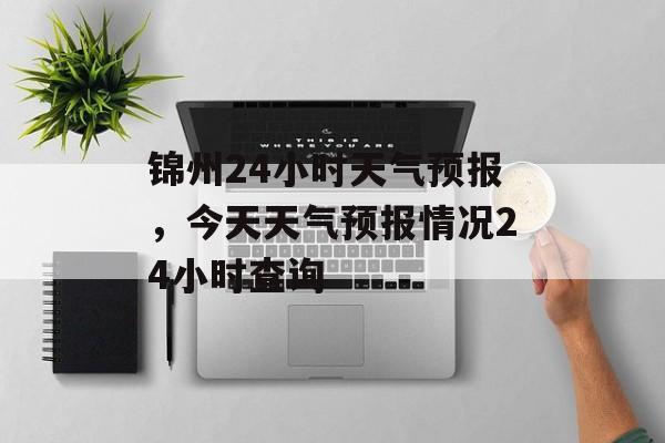 锦州24小时天气预报，今天天气预报情况24小时查询-第1张图片-