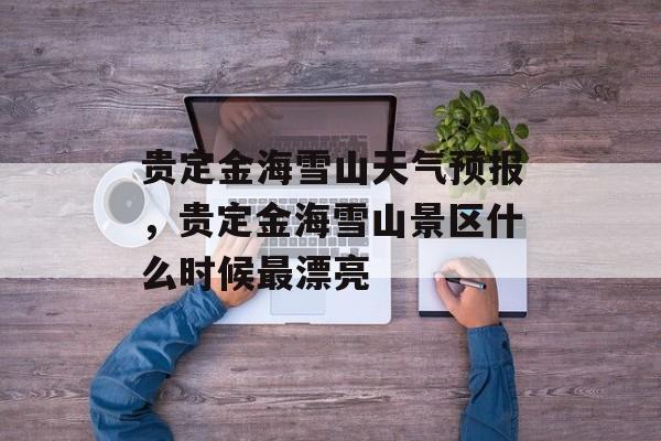 贵定金海雪山天气预报，贵定金海雪山景区什么时候最漂亮-第1张图片-