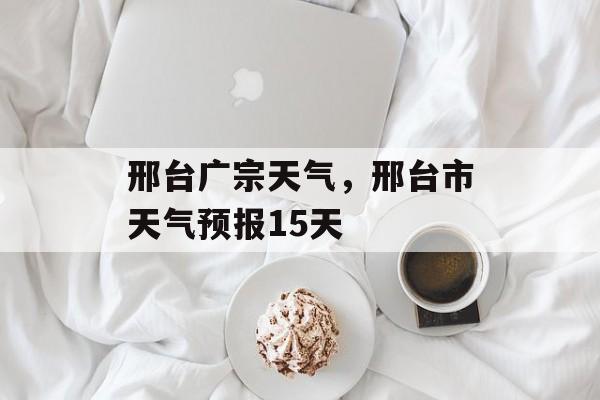 邢台广宗天气，邢台市天气预报15天-第1张图片-