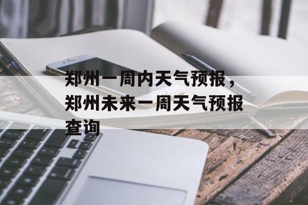 郑州一周内天气预报，郑州未来一周天气预报查询-第1张图片-