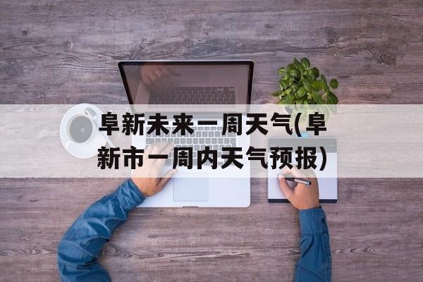 阜新未来一周天气(阜新市一周内天气预报)-第1张图片-