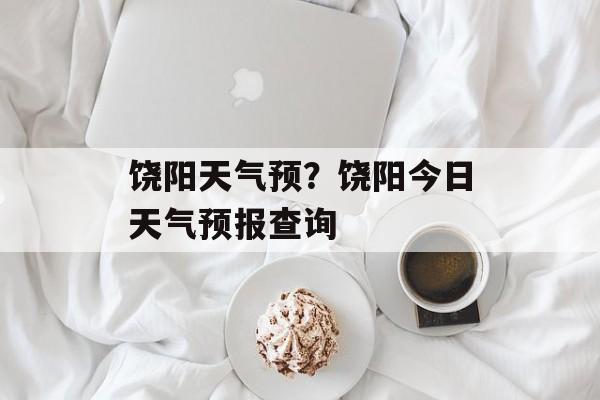 饶阳天气预？饶阳今日天气预报查询-第1张图片-