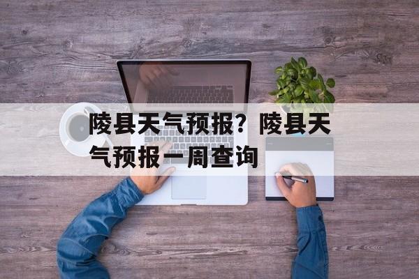 陵县天气预报？陵县天气预报一周查询-第1张图片-