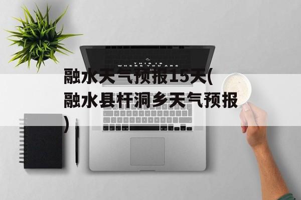 融水天气预报15天(融水县杆洞乡天气预报)-第1张图片-