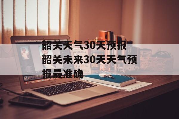 韶关天气30天预报 韶关未来30天天气预报最准确-第1张图片-
