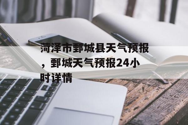 菏泽市鄄城县天气预报，鄄城天气预报24小时详情-第1张图片-