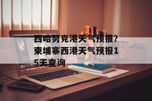 西哈努克港天气预报？柬埔寨西港天气预报15天查询-第1张图片-