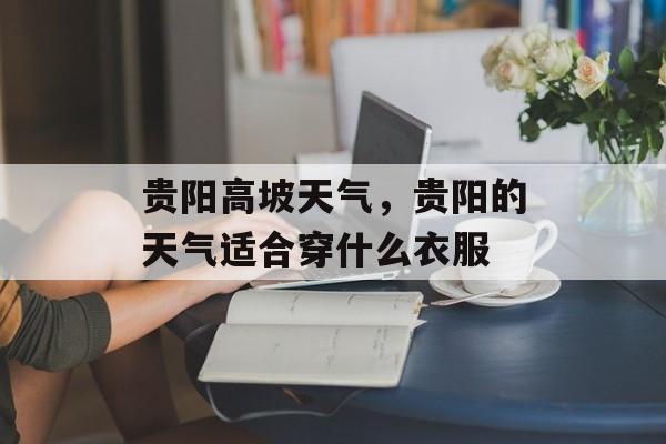 贵阳高坡天气，贵阳的天气适合穿什么衣服-第1张图片-