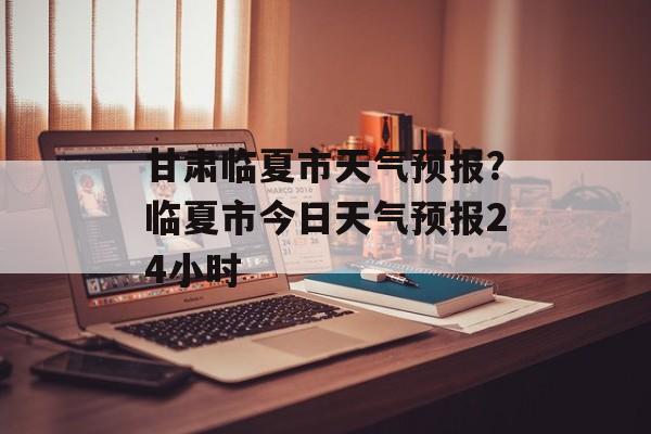 甘肃临夏市天气预报？临夏市今日天气预报24小时-第1张图片-