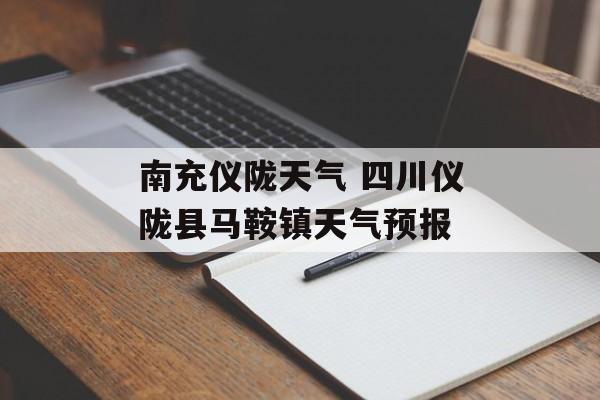 南充仪陇天气 四川仪陇县马鞍镇天气预报-第1张图片-