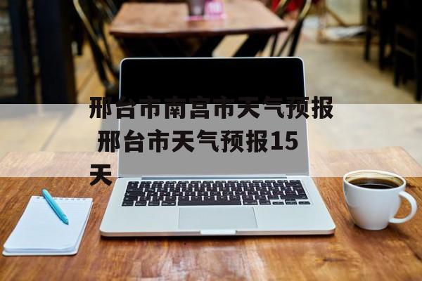 邢台市南宫市天气预报 邢台市天气预报15天-第1张图片-
