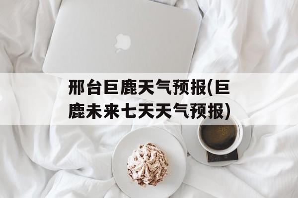 邢台巨鹿天气预报(巨鹿未来七天天气预报)-第1张图片-