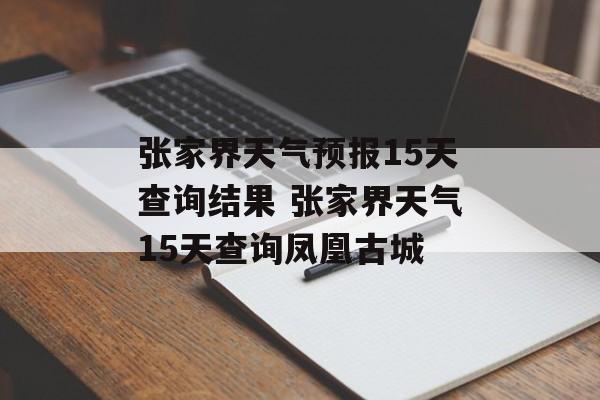 张家界天气预报15天查询结果 张家界天气15天查询凤凰古城-第1张图片-