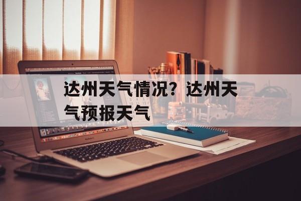 达州天气情况？达州天气预报天气-第1张图片-