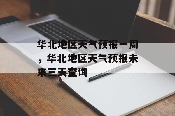 华北地区天气预报一周，华北地区天气预报未来三天查询-第1张图片-