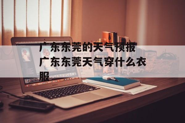 广东东莞的天气预报 广东东莞天气穿什么衣服-第1张图片-