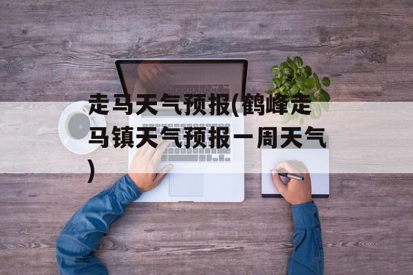 走马天气预报(鹤峰走马镇天气预报一周天气)-第1张图片-