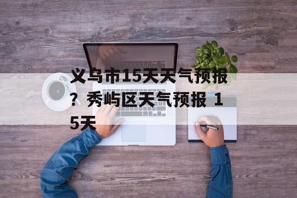 义乌市15天天气预报？秀屿区天气预报 15天-第1张图片-