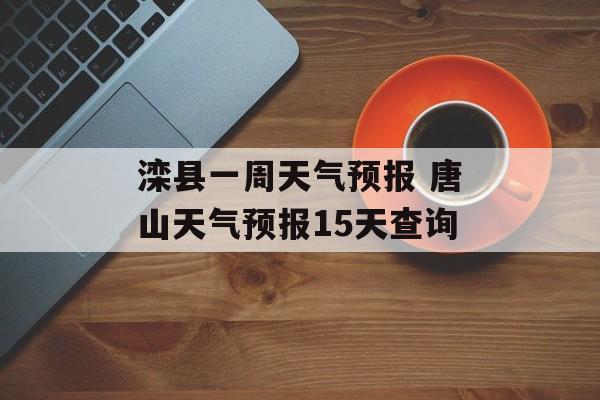 滦县一周天气预报 唐山天气预报15天查询-第1张图片-