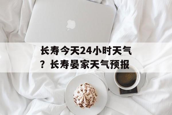 长寿今天24小时天气？长寿晏家天气预报-第1张图片-