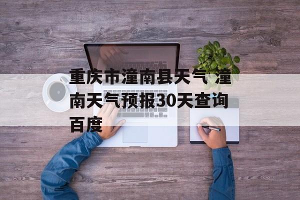重庆市潼南县天气 潼南天气预报30天查询百度-第1张图片-