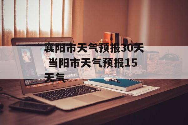 襄阳市天气预报30天 当阳市天气预报15天气-第1张图片-