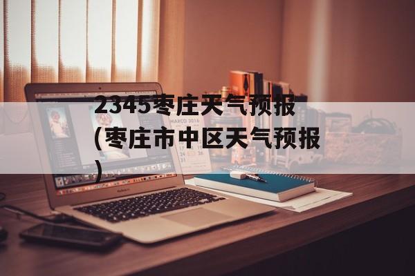 2345枣庄天气预报(枣庄市中区天气预报)-第1张图片-
