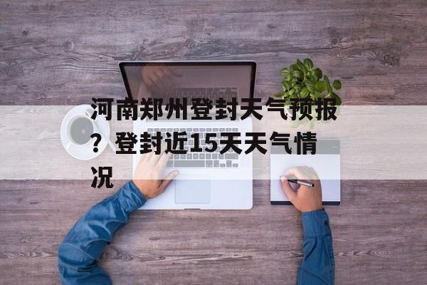 河南郑州登封天气预报？登封近15天天气情况-第1张图片-