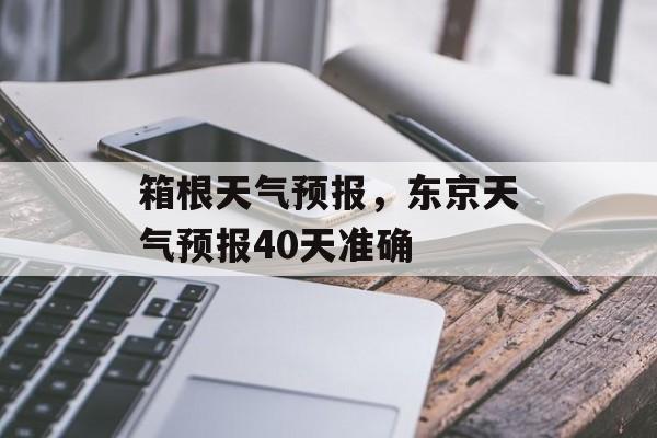 箱根天气预报，东京天气预报40天准确-第1张图片-